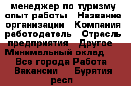 .менеджер по туризму-опыт работы › Название организации ­ Компания-работодатель › Отрасль предприятия ­ Другое › Минимальный оклад ­ 1 - Все города Работа » Вакансии   . Бурятия респ.